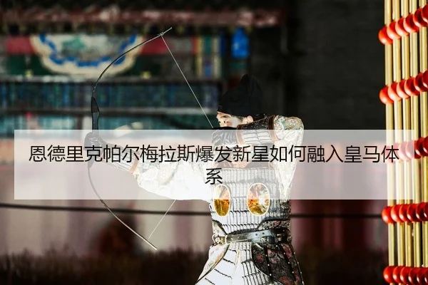 恩德里克帕尔梅拉斯爆发新星如何融入皇马体系