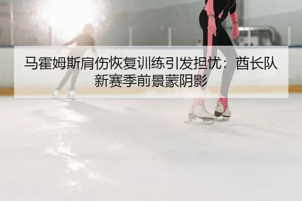 马霍姆斯肩伤恢复训练引发担忧：酋长队新赛季前景蒙阴影